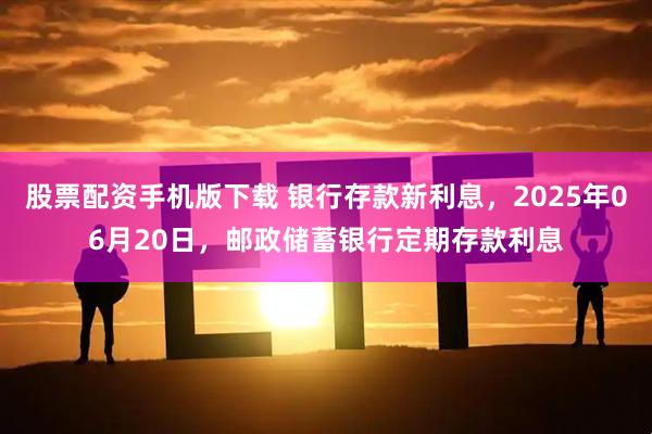 股票配资手机版下载 银行存款新利息，2025年06月20日，邮政储蓄银行定期存款利息