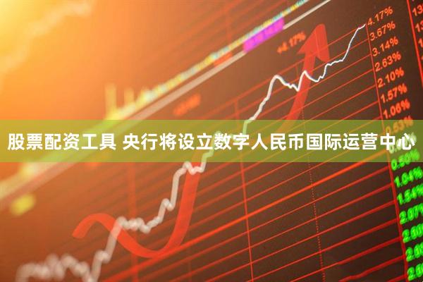 股票配资工具 央行将设立数字人民币国际运营中心