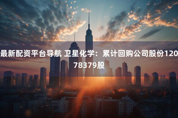 最新配资平台导航 卫星化学：累计回购公司股份12078379股