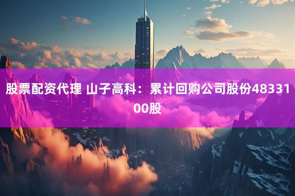 股票配资代理 山子高科：累计回购公司股份4833100股