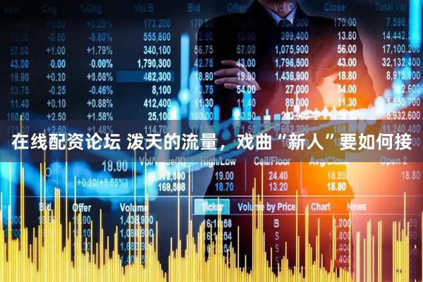 在线配资论坛 泼天的流量，戏曲“新人”要如何接