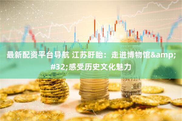 最新配资平台导航 江苏盱眙：走进博物馆&#32;感受历史文化魅力