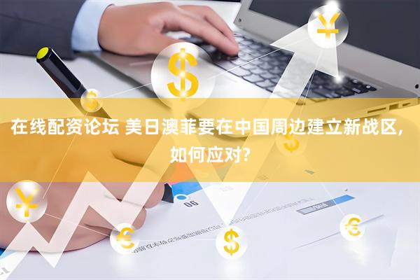 在线配资论坛 美日澳菲要在中国周边建立新战区, 如何应对?
