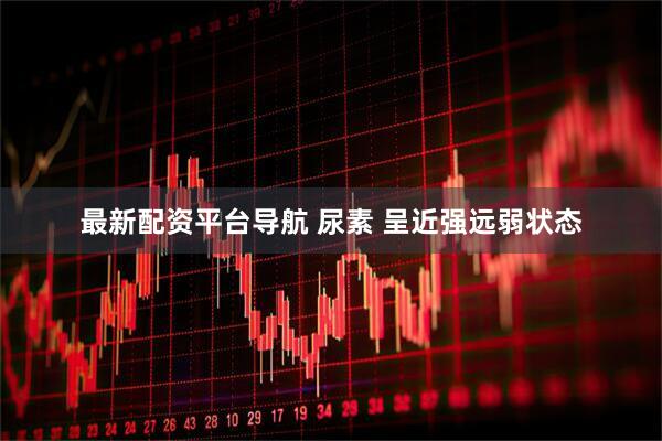 最新配资平台导航 尿素 呈近强远弱状态