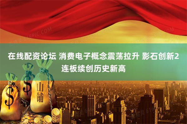 在线配资论坛 消费电子概念震荡拉升 影石创新2连板续创历史新高