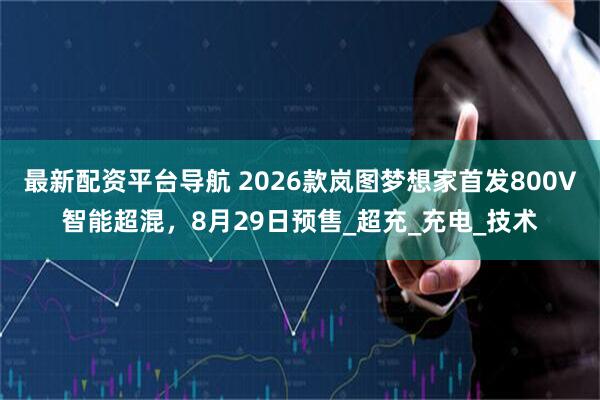 最新配资平台导航 2026款岚图梦想家首发800V智能超混，8月29日预售_超充_充电_技术