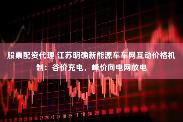 股票配资代理 江苏明确新能源车车网互动价格机制：谷价充电，峰价向电网放电