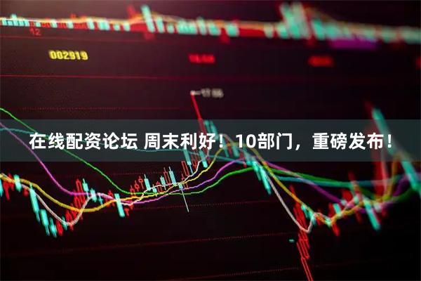 在线配资论坛 周末利好！10部门，重磅发布！