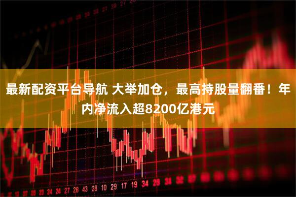 最新配资平台导航 大举加仓，最高持股量翻番！年内净流入超8200亿港元