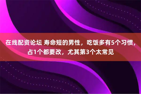 在线配资论坛 寿命短的男性，吃饭多有5个习惯，占1个都要改，尤其第3个太常见