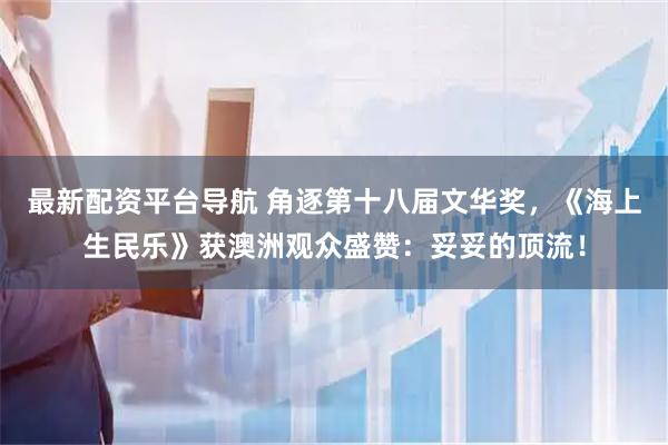 最新配资平台导航 角逐第十八届文华奖，《海上生民乐》获澳洲观众盛赞：妥妥的顶流！