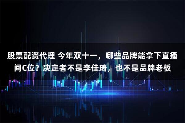 股票配资代理 今年双十一，哪些品牌能拿下直播间C位？决定者不是李佳琦，也不是品牌老板