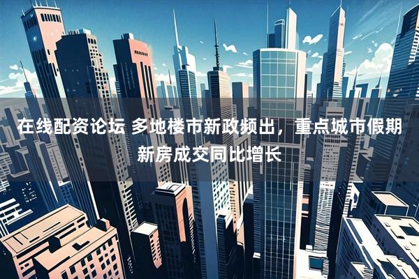 在线配资论坛 多地楼市新政频出，重点城市假期新房成交同比增长