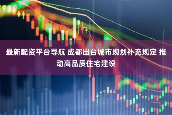 最新配资平台导航 成都出台城市规划补充规定 推动高品质住宅建设