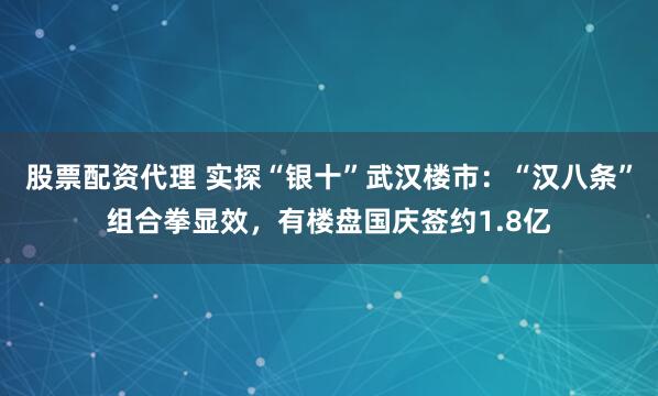股票配资代理 实探“银十”武汉楼市：“汉八条”组合拳显效，有楼盘国庆签约1.8亿