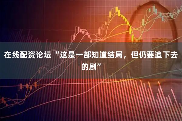 在线配资论坛 “这是一部知道结局，但仍要追下去的剧”