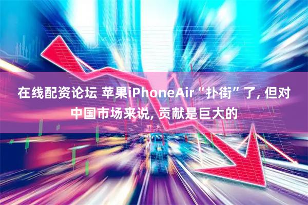 在线配资论坛 苹果iPhoneAir“扑街”了, 但对中国市场来说, 贡献是巨大的