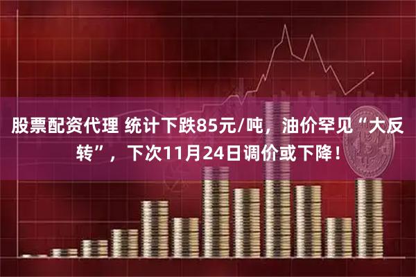 股票配资代理 统计下跌85元/吨，油价罕见“大反转”，下次11月24日调价或下降！