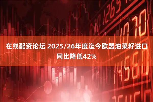 在线配资论坛 2025/26年度迄今欧盟油菜籽进口同比降低42%