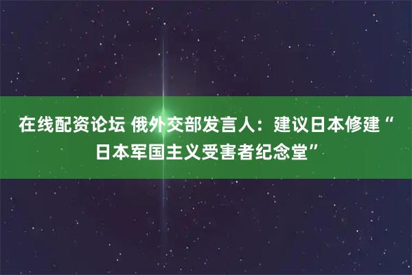 在线配资论坛 俄外交部发言人：建议日本修建“日本军国主义受害者纪念堂”