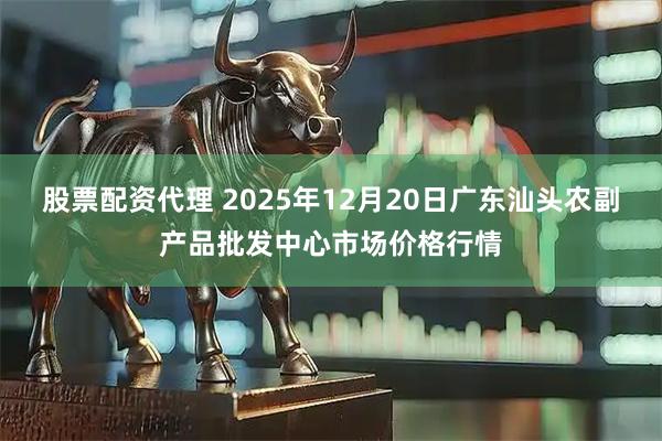 股票配资代理 2025年12月20日广东汕头农副产品批发中心市场价格行情