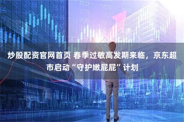 炒股配资官网首页 春季过敏高发期来临，京东超市启动“守护嫩屁屁”计划