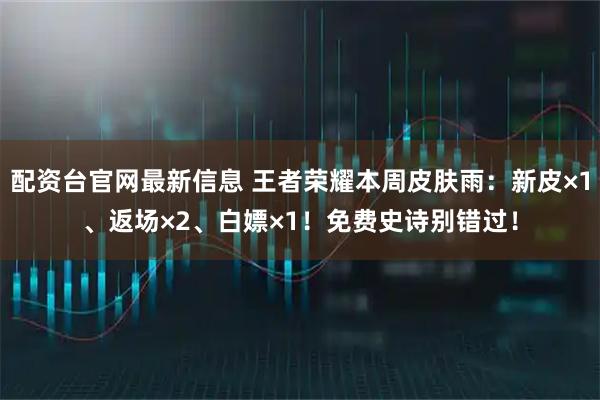 配资台官网最新信息 王者荣耀本周皮肤雨：新皮×1、返场×2、白嫖×1！免费史诗别错过！
