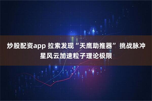 炒股配资app 拉索发现“天鹰助推器” 挑战脉冲星风云加速粒子理论极限