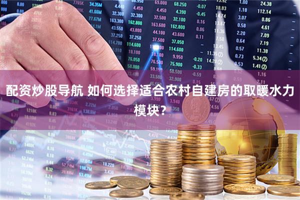 配资炒股导航 如何选择适合农村自建房的取暖水力模块？