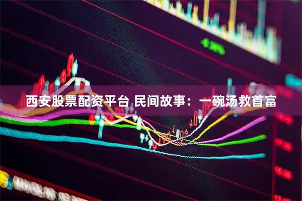 西安股票配资平台 民间故事：一碗汤救首富
