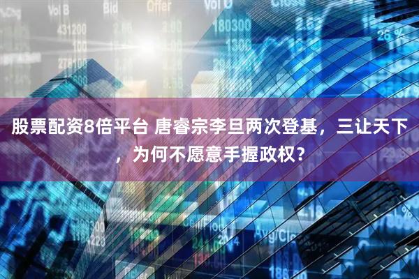 股票配资8倍平台 唐睿宗李旦两次登基，三让天下，为何不愿意手握政权？