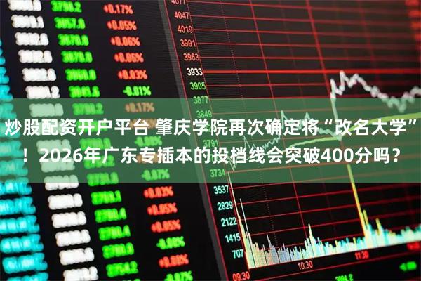 炒股配资开户平台 肇庆学院再次确定将“改名大学”！2026年广东专插本的投档线会突破400分吗？