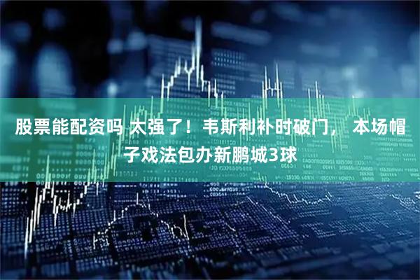 股票能配资吗 太强了！韦斯利补时破门， 本场帽子戏法包办新鹏城3球