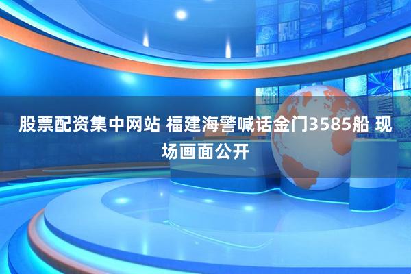 股票配资集中网站 福建海警喊话金门3585船 现场画面公开
