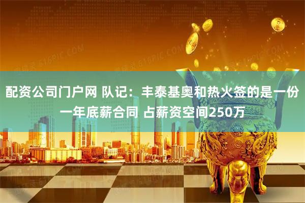 配资公司门户网 队记：丰泰基奥和热火签的是一份一年底薪合同 占薪资空间250万