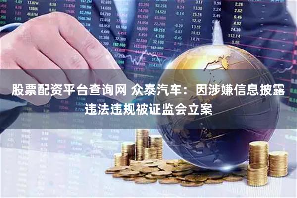 股票配资平台查询网 众泰汽车：因涉嫌信息披露违法违规被证监会立案