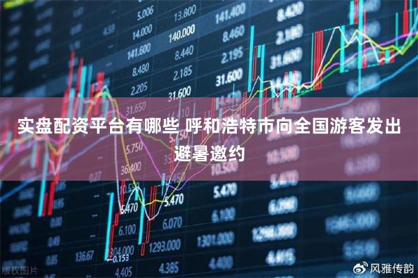 实盘配资平台有哪些 呼和浩特市向全国游客发出避暑邀约