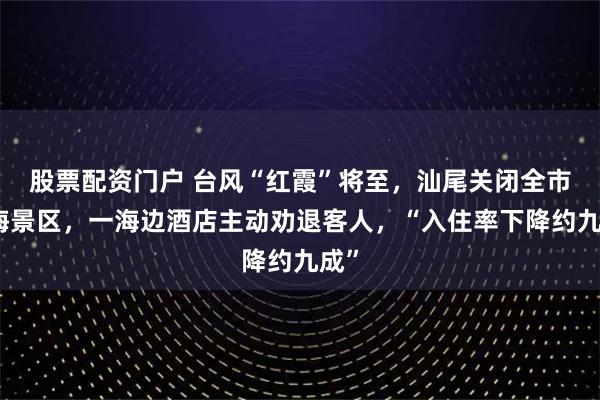 股票配资门户 台风“红霞”将至，汕尾关闭全市沿海景区，一海边酒店主动劝退客人，“入住率下降约九成”