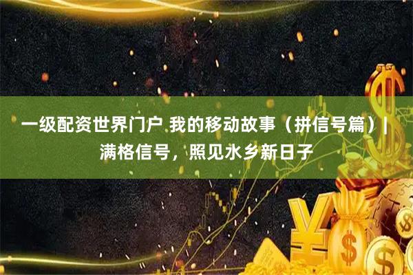 一级配资世界门户 我的移动故事（拼信号篇）| 满格信号，照见水乡新日子