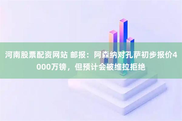 河南股票配资网站 邮报：阿森纳对孔萨初步报价4000万镑，但预计会被维拉拒绝