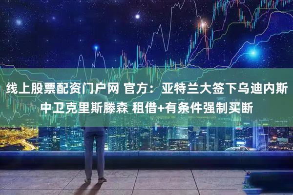 线上股票配资门户网 官方：亚特兰大签下乌迪内斯中卫克里斯滕森 租借+有条件强制买断
