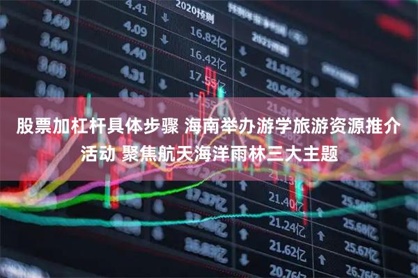 股票加杠杆具体步骤 海南举办游学旅游资源推介活动 聚焦航天海洋雨林三大主题