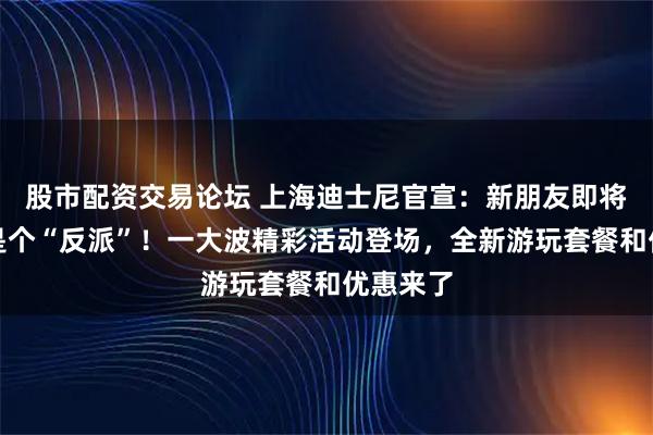 股市配资交易论坛 上海迪士尼官宣：新朋友即将亮相，是个“反派”！一大波精彩活动登场，全新游玩套餐和优惠来了