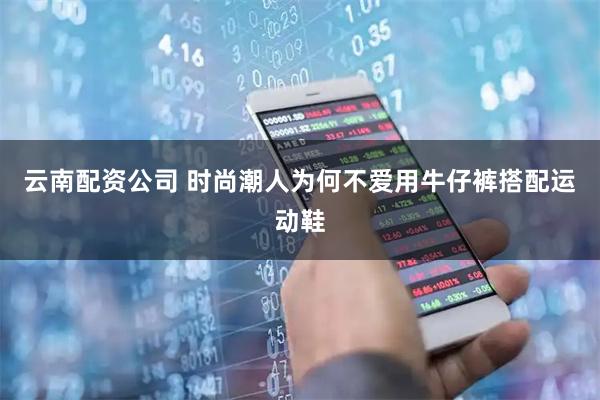 云南配资公司 时尚潮人为何不爱用牛仔裤搭配运动鞋