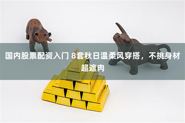 国内股票配资入门 8套秋日温柔风穿搭，不挑身材超遮肉