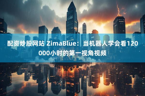 配资炒股网站 ZimaBlue：当机器人学会看120000小时的第一视角视频