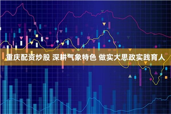重庆配资炒股 深耕气象特色 做实大思政实践育人