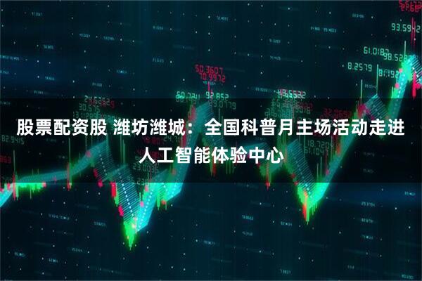 股票配资股 潍坊潍城：全国科普月主场活动走进人工智能体验中心