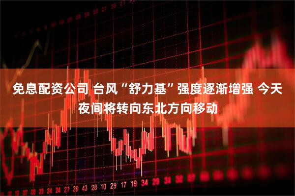 免息配资公司 台风“舒力基”强度逐渐增强 今天夜间将转向东北方向移动