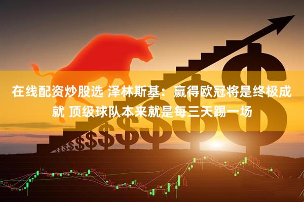 在线配资炒股选 泽林斯基：赢得欧冠将是终极成就 顶级球队本来就是每三天踢一场